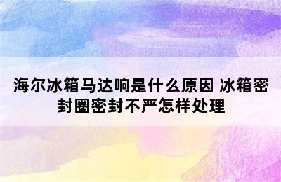 海尔冰箱马达响是什么原因 冰箱密封圈密封不严怎样处理